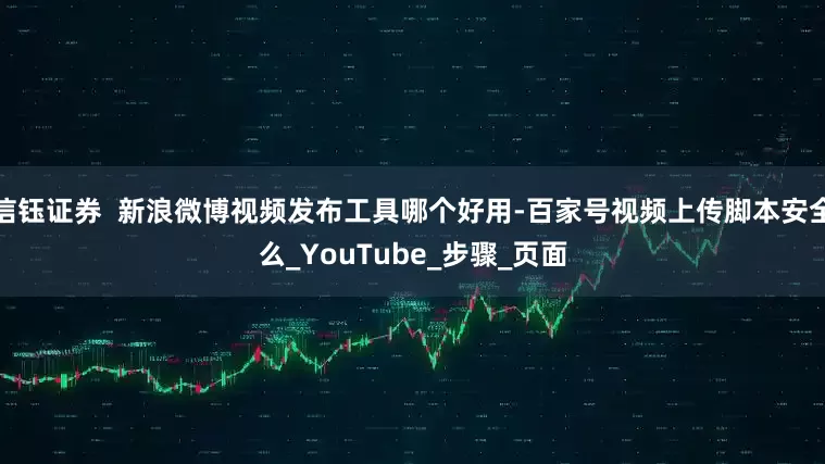 信钰证券  新浪微博视频发布工具哪个好用-百家号视频上传脚本安全么_YouTube_步骤_页面