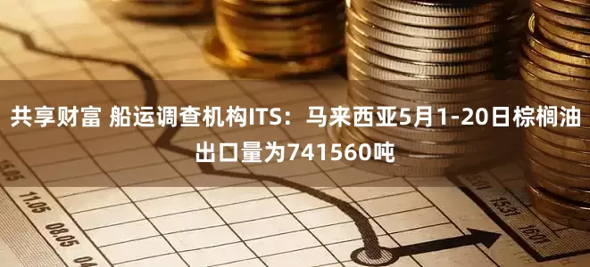 共享财富 船运调查机构ITS：马来西亚5月1-20日棕榈油出口量为741560吨