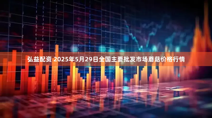 弘益配资 2025年5月29日全国主要批发市场蘑菇价格行情