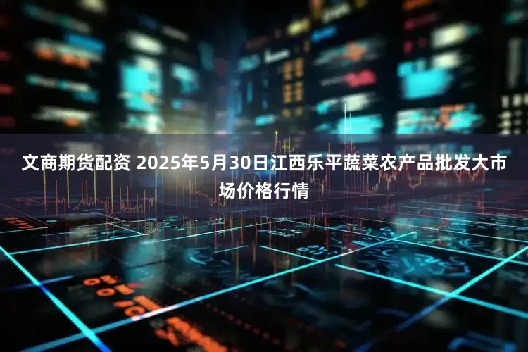 文商期货配资 2025年5月30日江西乐平蔬菜农产品批发大市场价格行情