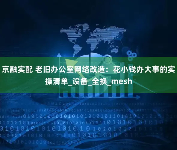 京融实配 老旧办公室网络改造：花小钱办大事的实操清单_设备_全换_mesh