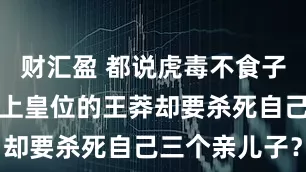 财汇盈 都说虎毒不食子，为何刚登上皇位的王莽却要杀死自己三个亲儿子？