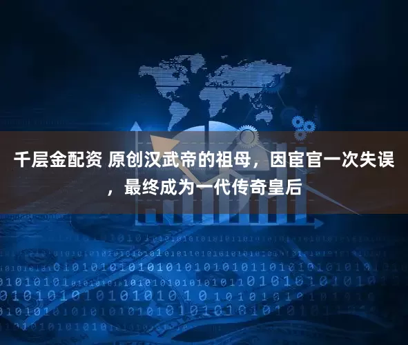 千层金配资 原创汉武帝的祖母，因宦官一次失误，最终成为一代传奇皇后