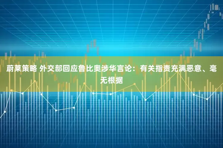 蔚莱策略 外交部回应鲁比奥涉华言论：有关指责充满恶意、毫无根据