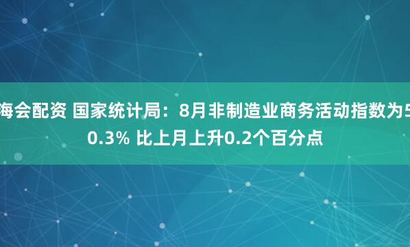 海会配资 国家统计局：8月非制造业商务活动指数为50.3% 比上月上升0.2个百分点
