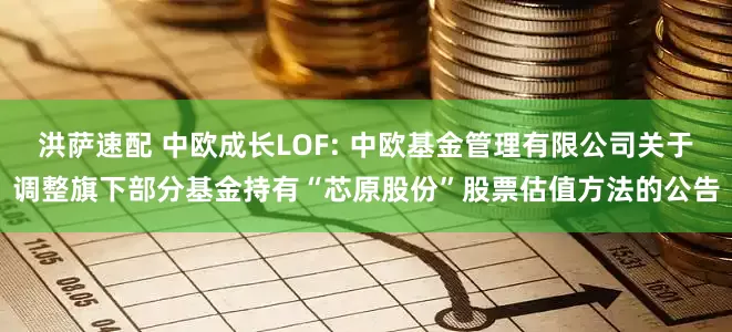 洪萨速配 中欧成长LOF: 中欧基金管理有限公司关于调整旗下部分基金持有“芯原股份”股票估值方法的公告
