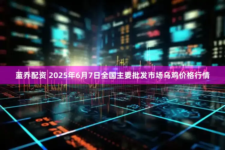蓝乔配资 2025年6月7日全国主要批发市场乌鸡价格行情