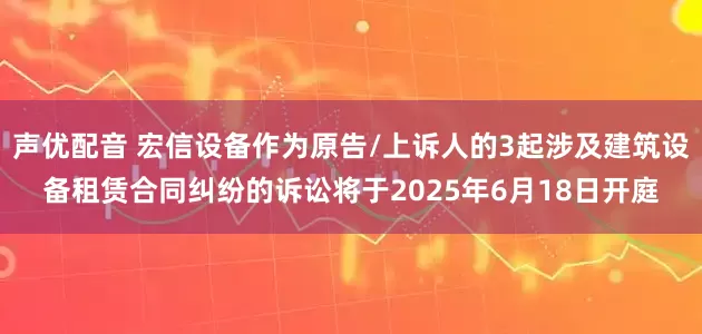 声优配音 宏信设备作为原告/上诉人的3起涉及建筑设备租赁合同纠纷的诉讼将于2025年6月18日开庭