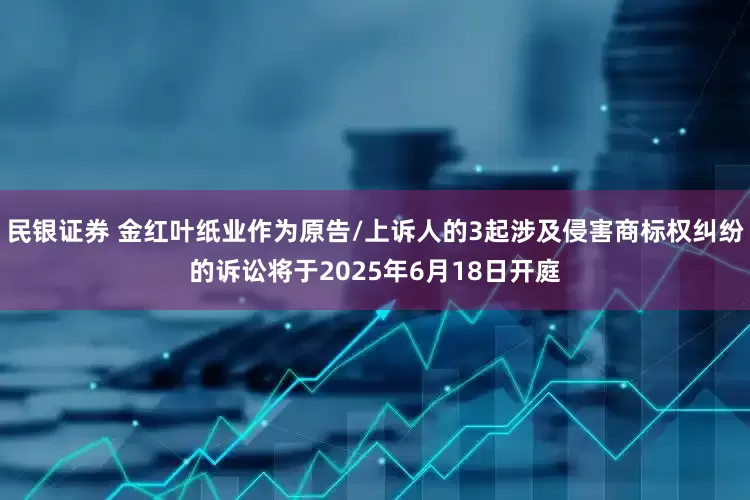 民银证券 金红叶纸业作为原告/上诉人的3起涉及侵害商标权纠纷的诉讼将于2025年6月18日开庭