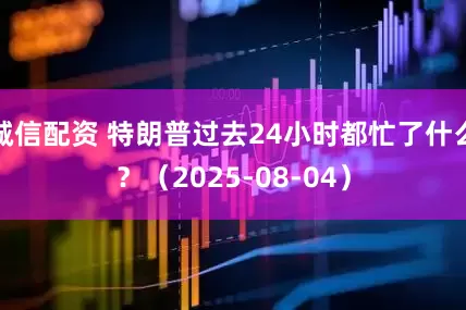 诚信配资 特朗普过去24小时都忙了什么？（2025-08-04）