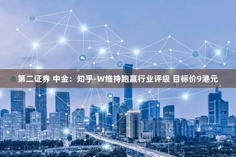 第二证券 中金：知乎-W维持跑赢行业评级 目标价9港元