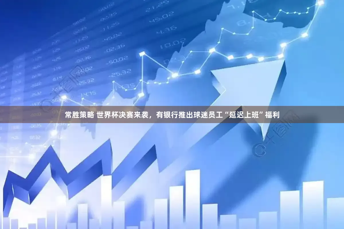 常胜策略 世界杯决赛来袭，有银行推出球迷员工“延迟上班”福利